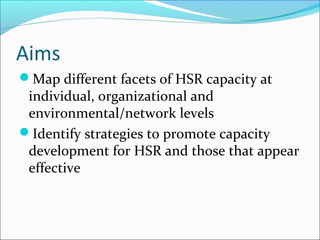 Aims
Map different facets of HSR capacity at
individual, organizational and
environmental/network levels
Identify strategies to promote capacity
development for HSR and those that appear
effective
 