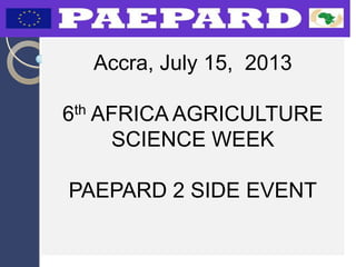Accra, July 15, 2013
6th AFRICA AGRICULTURE
SCIENCE WEEK
PAEPARD 2 SIDE EVENT
 