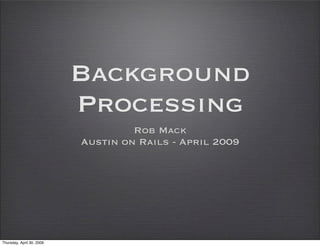Background
                           Processing
                                    Rob Mack
                           Austin on Rails - April 2009




Thursday, April 30, 2009
 