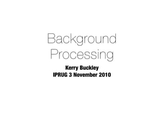 Background
Processing
Kerry Buckley
IPRUG 3 November 2010
 