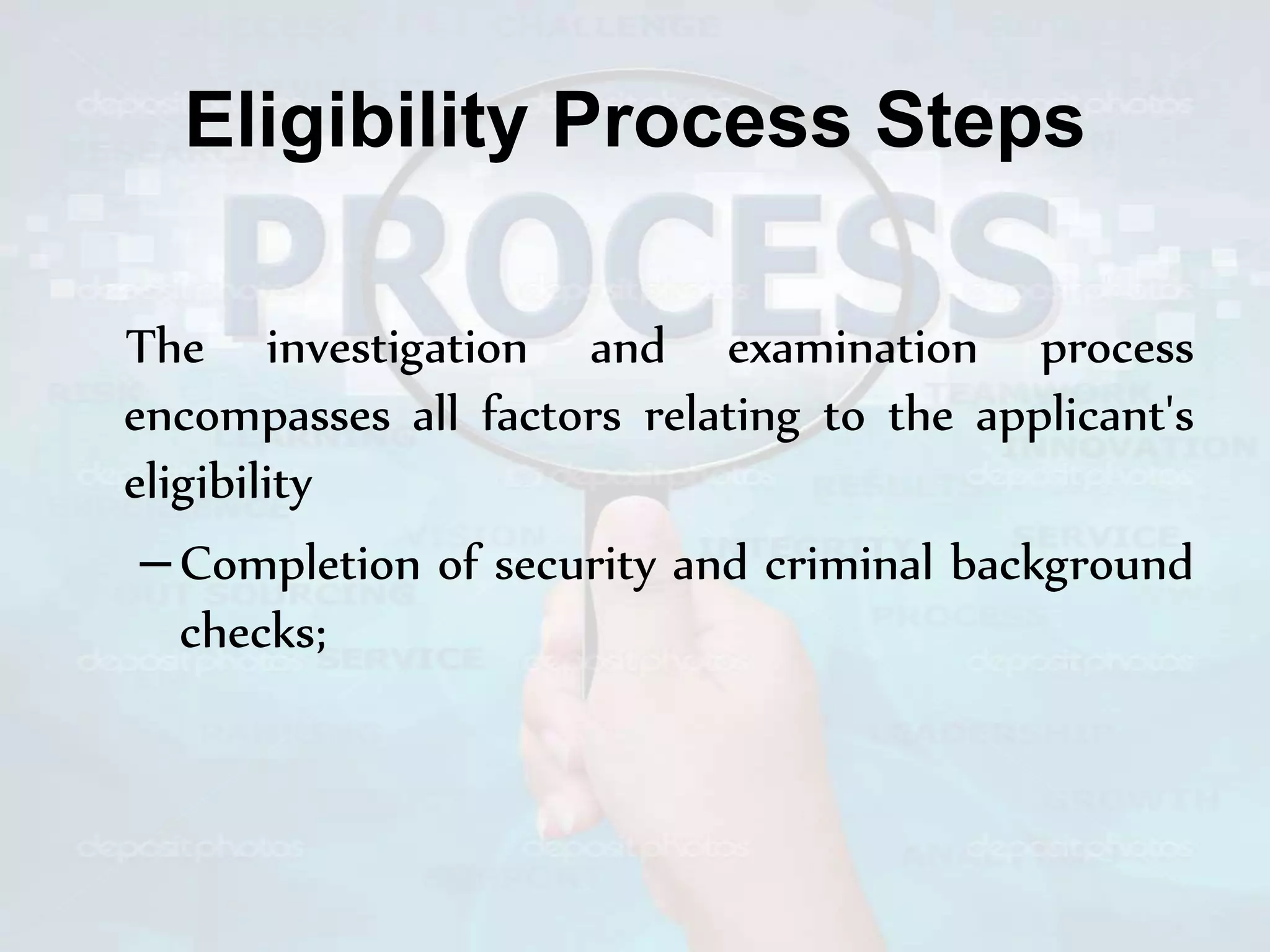 Eligibility Process Steps
The investigation and examination process
encompasses all factors relating to the applicant's
eligibility
–Completion of security and criminal background
checks;
 