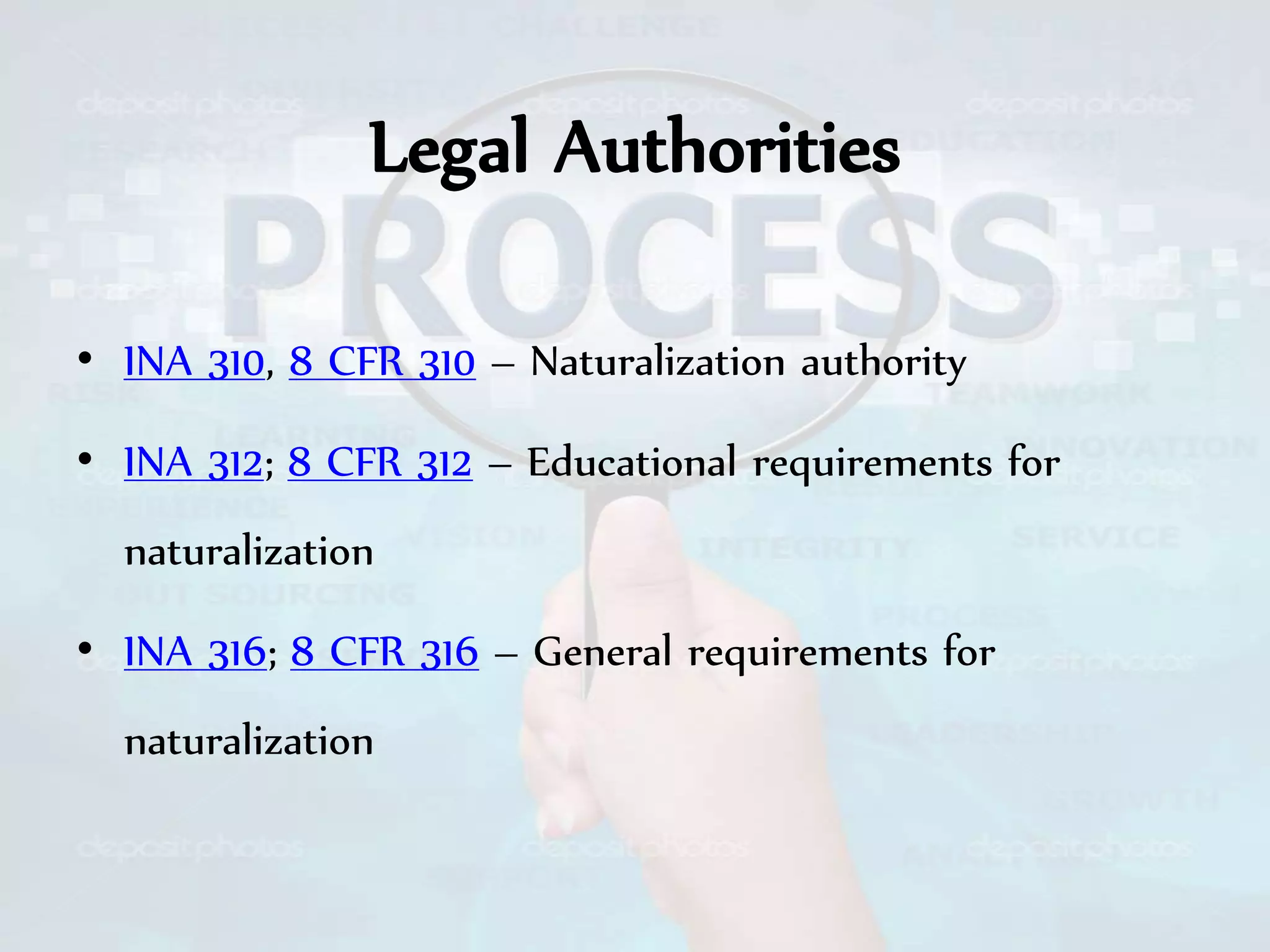 Legal Authorities
• INA 310, 8 CFR 310 – Naturalization authority
• INA 312; 8 CFR 312 – Educational requirements for
naturalization
• INA 316; 8 CFR 316 – General requirements for
naturalization
 