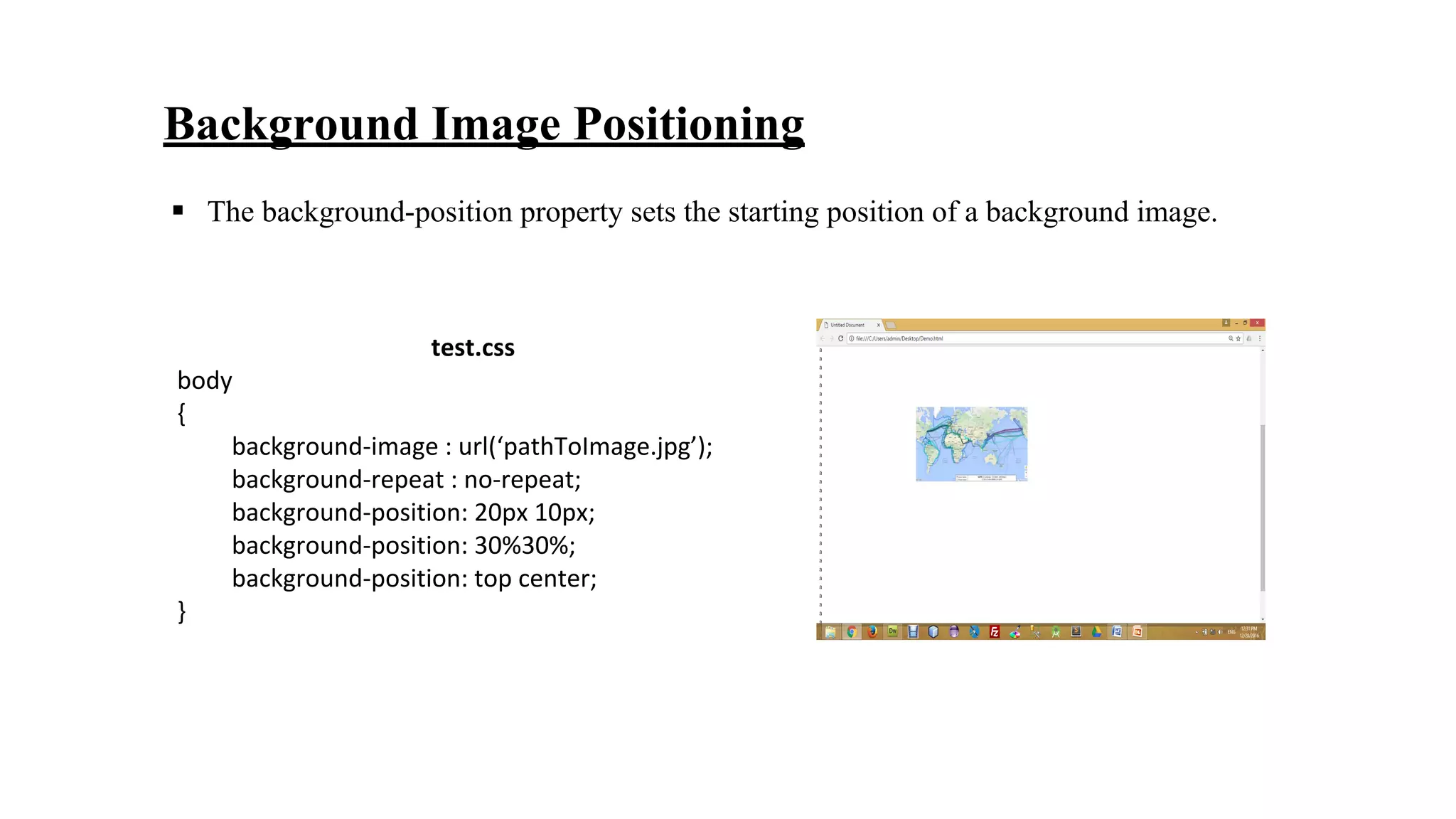 Background Image Positioning
test.css
body
{
background-image : url(‘pathToImage.jpg’);
background-repeat : no-repeat;
background-position: 20px 10px;
background-position: 30%30%;
background-position: top center;
}
▪ The background-position property sets the starting position of a background image.
 