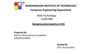 GANDHINAGAR INSTITUTE OF TECHNOLOGY
Computer Engineering Department
Web Technology
(2160708)
Background property in CSS
Prepared By:
Nakrani Dhruvinkumar Janakbhai
(160120107066)
Guided By:
Prof. Shreya Patel
 