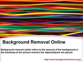 Background Removal Online 
Background removal online refers to the removal of the background or 
the backdrop of the picture wherein the object/objects are placed. 
http://www.background-remove.com/ 
 