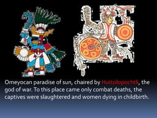 Omeyocan paradise of sun, chaired by Huitzilopochtli, the
god of war.To this place came only combat deaths, the
captives were slaughtered and women dying in childbirth.
 