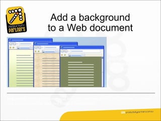 Add a background
                     to a Web document

                                                      Use a colourful
                                                      background to add
                                                      boldness or flavour to
                                                      Web documents.




Important: Don’t overpower your text with the background you choose. You want
it to complement the text, not make it unreadable.
 