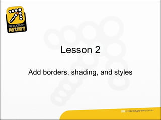 Lesson 2

Add borders, shading, and styles
 