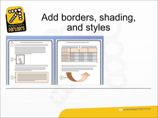 Add borders, shading,
                    and styles
                                                     Borders, shading, and
                                                     decorative effects
                                                     aren’t just for holiday
                                                     newsletters.

                                                     Word gives you many
                                                     ways to spruce up
                                                     your documents all
                                                     year round.

Choose from new table styles to instantly add colour and formatting.
Give flair to shapes with new styles and fill effects.
 