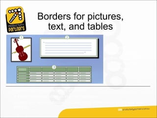 Borders for pictures,
               text, and tables

                                                       Try borders around
                                                       various elements
                                                       within a document,
                                                       such as the ones
                                                       shown here.




Use a border to make a picture stand out.
A border can nicely offset an important quotation.
Borders can be very effective in tables. Apply them to every cell if you want
that look.
 