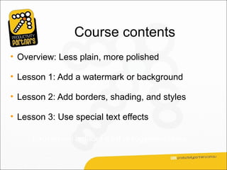 Course contents
• Overview: Less plain, more polished

• Lesson 1: Add a watermark or background

• Lesson 2: Add borders, shading, and styles

• Lesson 3: Use special text effects

     Each lesson includes a list of suggested tasks.
 