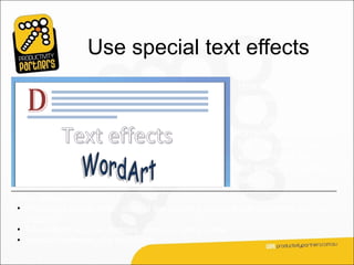 Use special text effects
                                                         How do you
                                                         emphasize text?

                                                         Word offers some
                                                         formatting choices for
                                                         text that offer more
                                                         visual impact than the
                                                         old standbys, bold and
                                                         italic.
They include:
• A dropped capital letter, used at the start of a document or beginning of a new
  chapter.
• Text effects such as emboss, engrave, and shadow.
• WordArt formatting for bold flash.
 