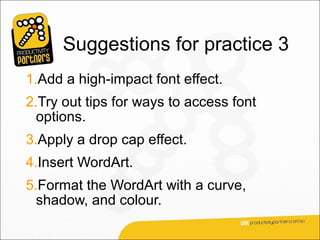 Suggestions for practice 3
1.Add a high-impact font effect.
2.Try out tips for ways to access font
  options.
3.Apply a drop cap effect.
4.Insert WordArt.
5.Format the WordArt with a curve,
  shadow, and colour.
 
