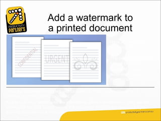 Add a watermark to
                       a printed document
                                                           Here are examples of
                                                           watermarks.

                                                           The ones with text are
                                                           typical of what’s
                                                           available in the
                                                           watermark gallery in
                                                           Word 2007.

Once the watermark’s inserted, you can see it in Print Layout view, in print
preview, or in the printed document.
As this indicates, watermarks are intended for printed documents — they will not
show up in the Web Layout view of the document, which is the view used if you
post the document to a Web site.
 