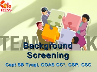 Background
       Screening
Capt SB Tyagi, COAS CC*, CSP, CSC
 