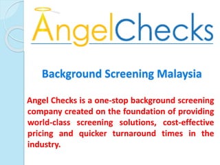 Background Screening Malaysia
Angel Checks is a one-stop background screening
company created on the foundation of providing
world-class screening solutions, cost-effective
pricing and quicker turnaround times in the
industry.
 