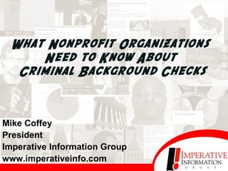 What Nonprofit Organizations  Need to Know About  Criminal Background Checks Mike Coffey President Imperative Information Group www.imperativeinfo.com 