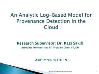 Research Supervisor: Dr. Kazi Sakib
  Associate Professor and BIT Program Chair, IIT, DU




              Asif Imran :BIT0119


                          Provenance Research presentation   1
 