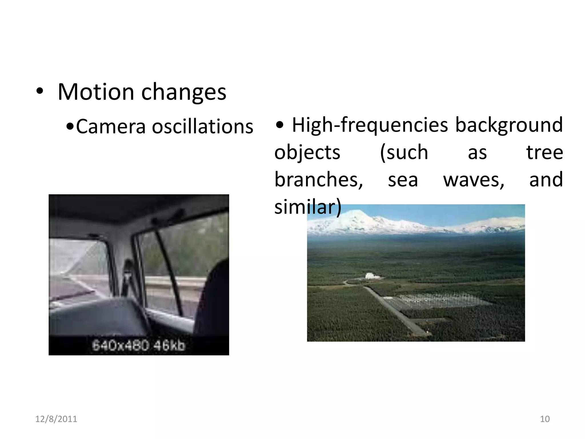 • Motion changes
      •Camera oscillations • High-frequencies background
                           objects    (such    as    tree
                           branches, sea waves, and
                           similar)




12/8/2011                                             10
 