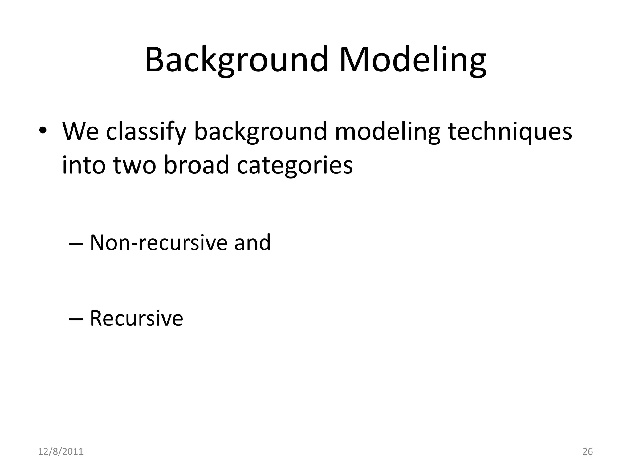 Background Modeling
• We classify background modeling techniques
  into two broad categories

      – Non-recursive and


      – Recursive




12/8/2011                                      26
 