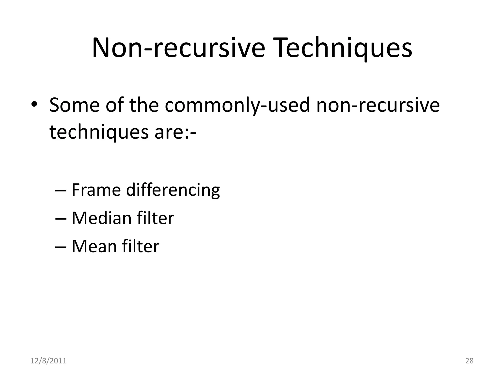 Non-recursive Techniques
• Some of the commonly-used non-recursive
  techniques are:-

      – Frame differencing
      – Median filter
      – Mean filter




12/8/2011                                   28
 