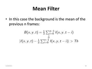 Mean Filter
• In this case the background is the mean of the
  previous n frames:




12/8/2011                                      34
 