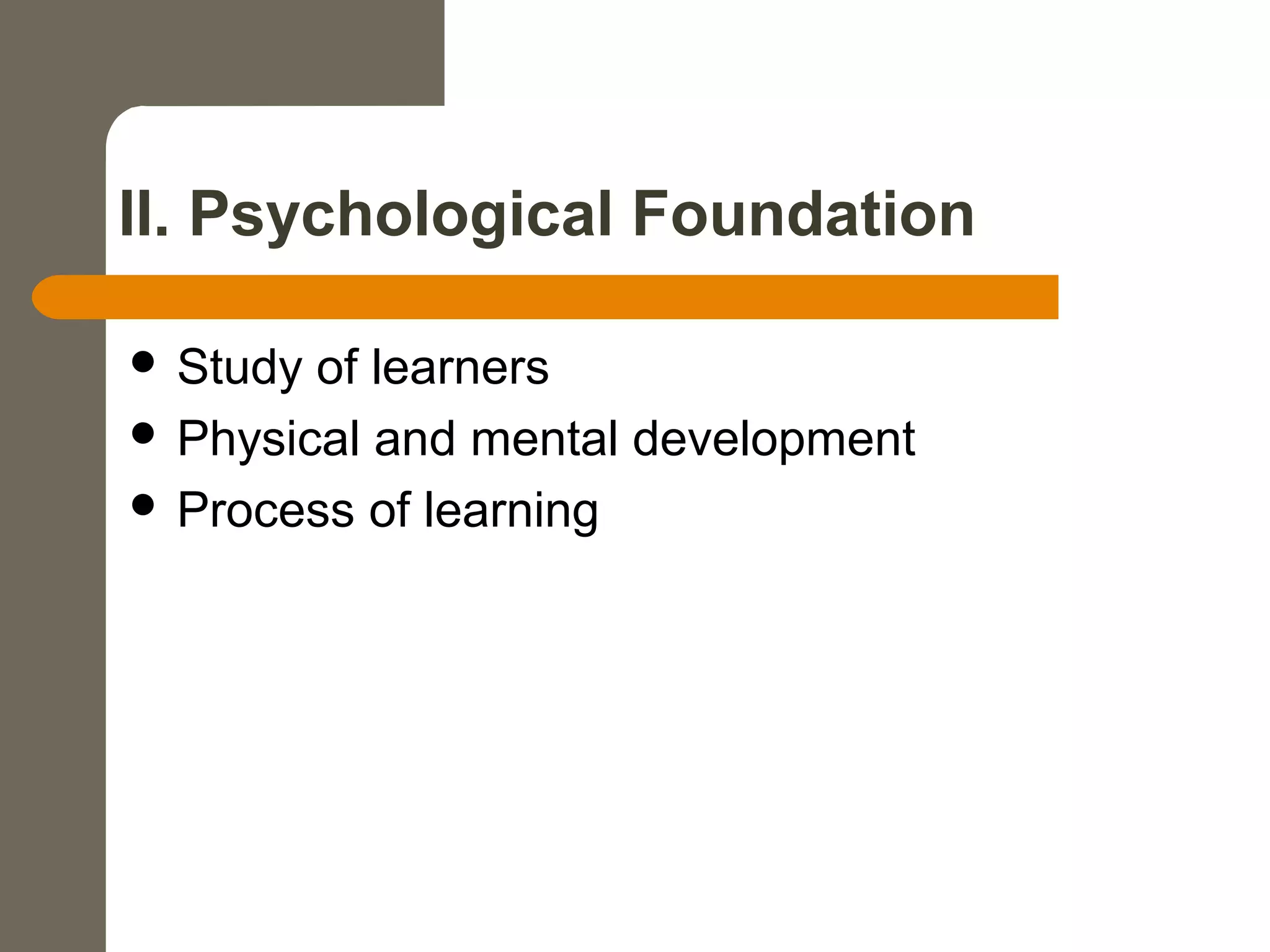 II. Psychological Foundation
 Study of learners
 Physical and mental development
 Process of learning
 
