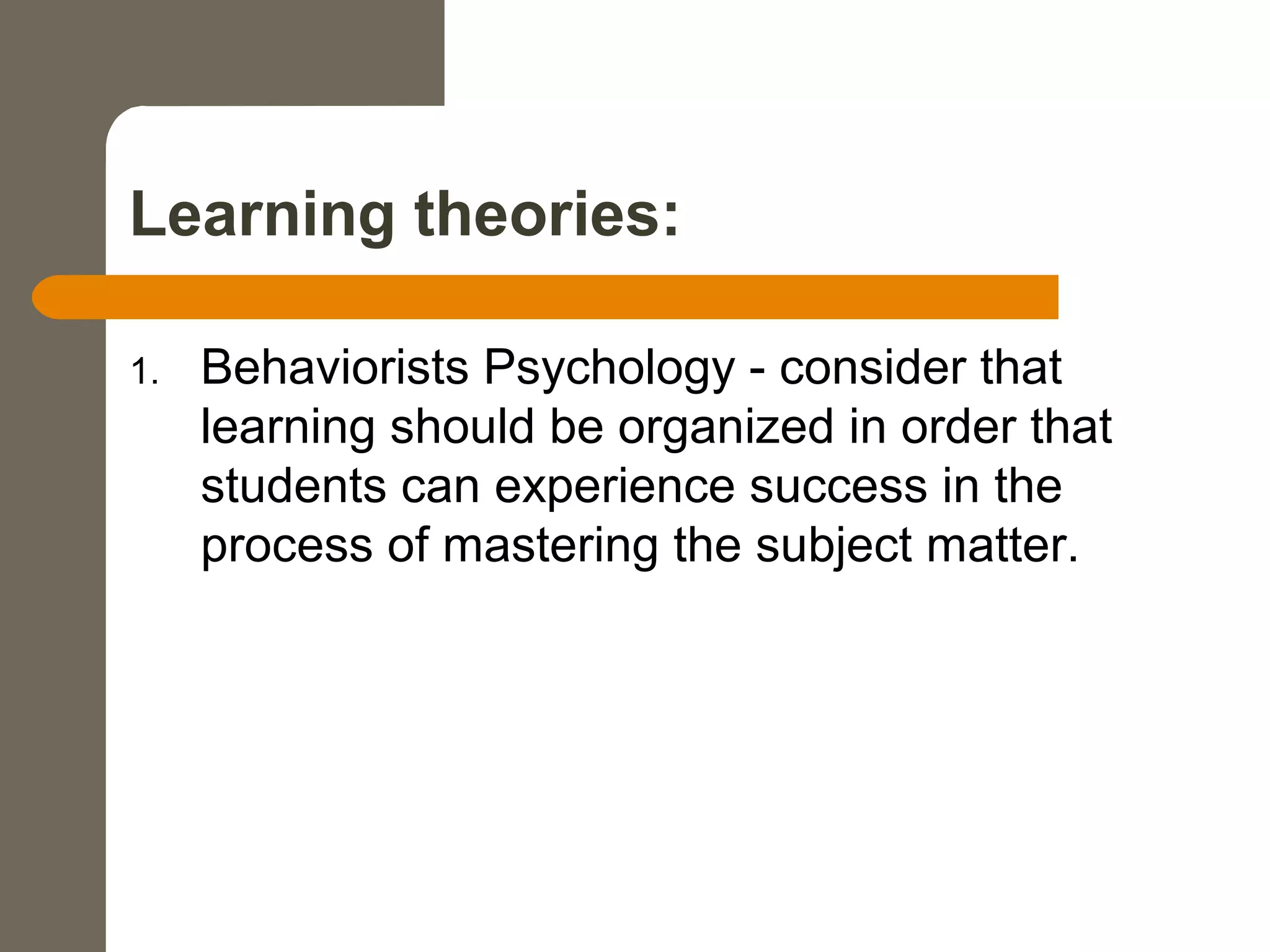 Learning theories:
1. Behaviorists Psychology - consider that
learning should be organized in order that
students can experience success in the
process of mastering the subject matter.
 