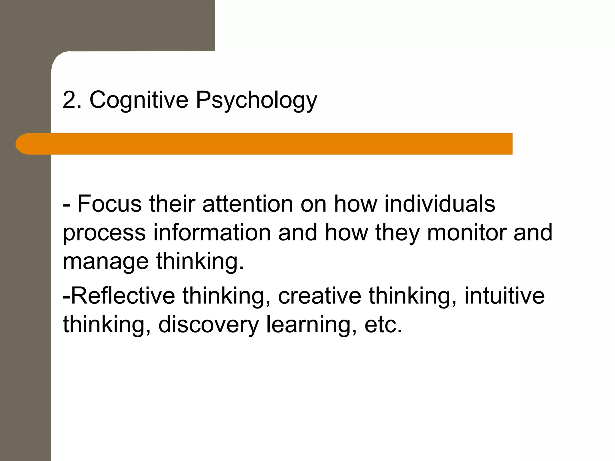 2. Cognitive Psychology
- Focus their attention on how individuals
process information and how they monitor and
manage thinking.
-Reflective thinking, creative thinking, intuitive
thinking, discovery learning, etc.
 