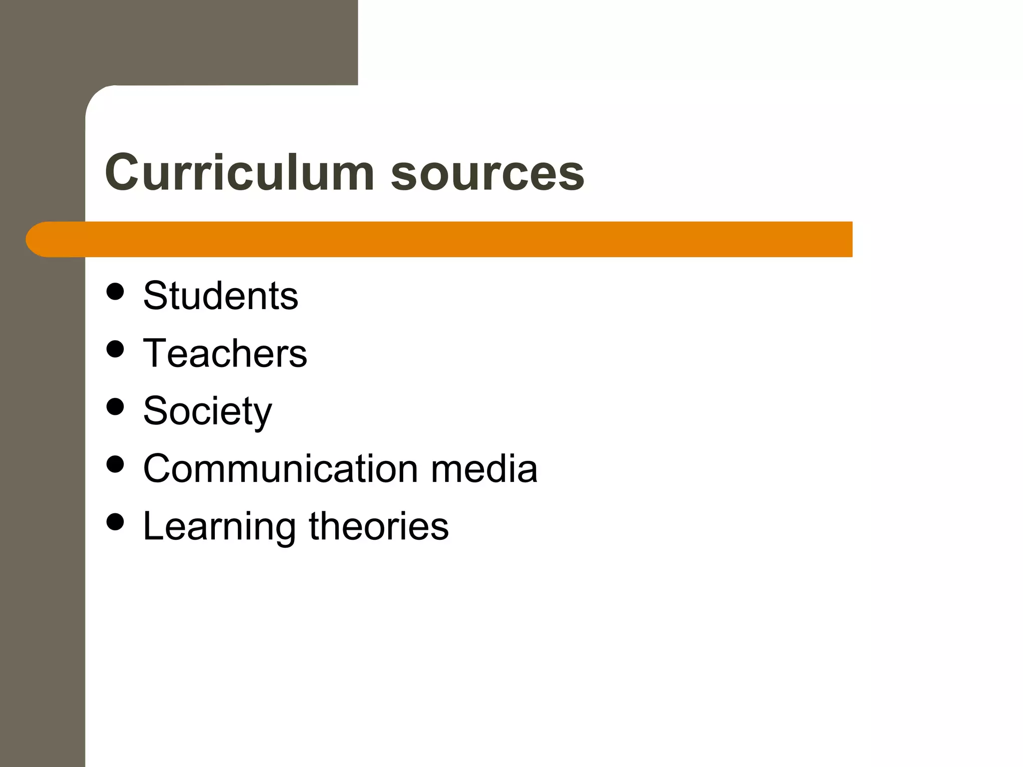 Curriculum sources
 Students
 Teachers
 Society
 Communication media
 Learning theories
 