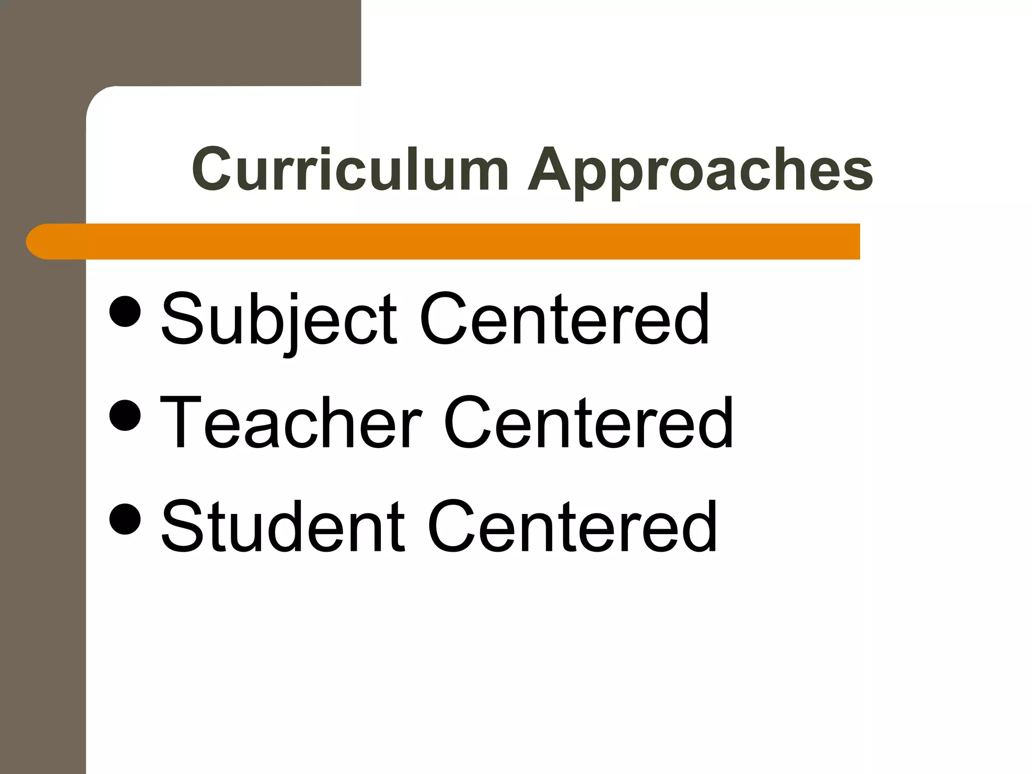 Curriculum Approaches
Subject Centered
Teacher Centered
Student Centered
 