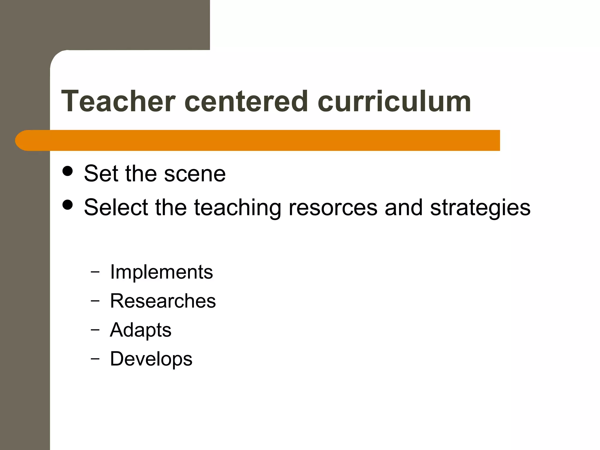 Teacher centered curriculum
 Set the scene
 Select the teaching resorces and strategies
– Implements
– Researches
– Adapts
– Develops
 