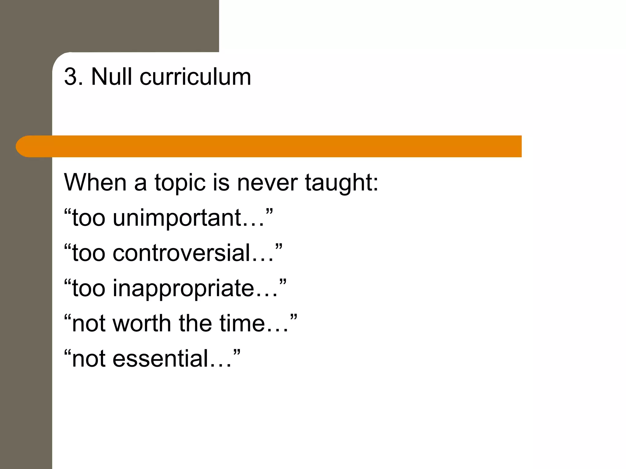 3. Null curriculum
When a topic is never taught:
“too unimportant…”
“too controversial…”
“too inappropriate…”
“not worth the time…”
“not essential…”
 