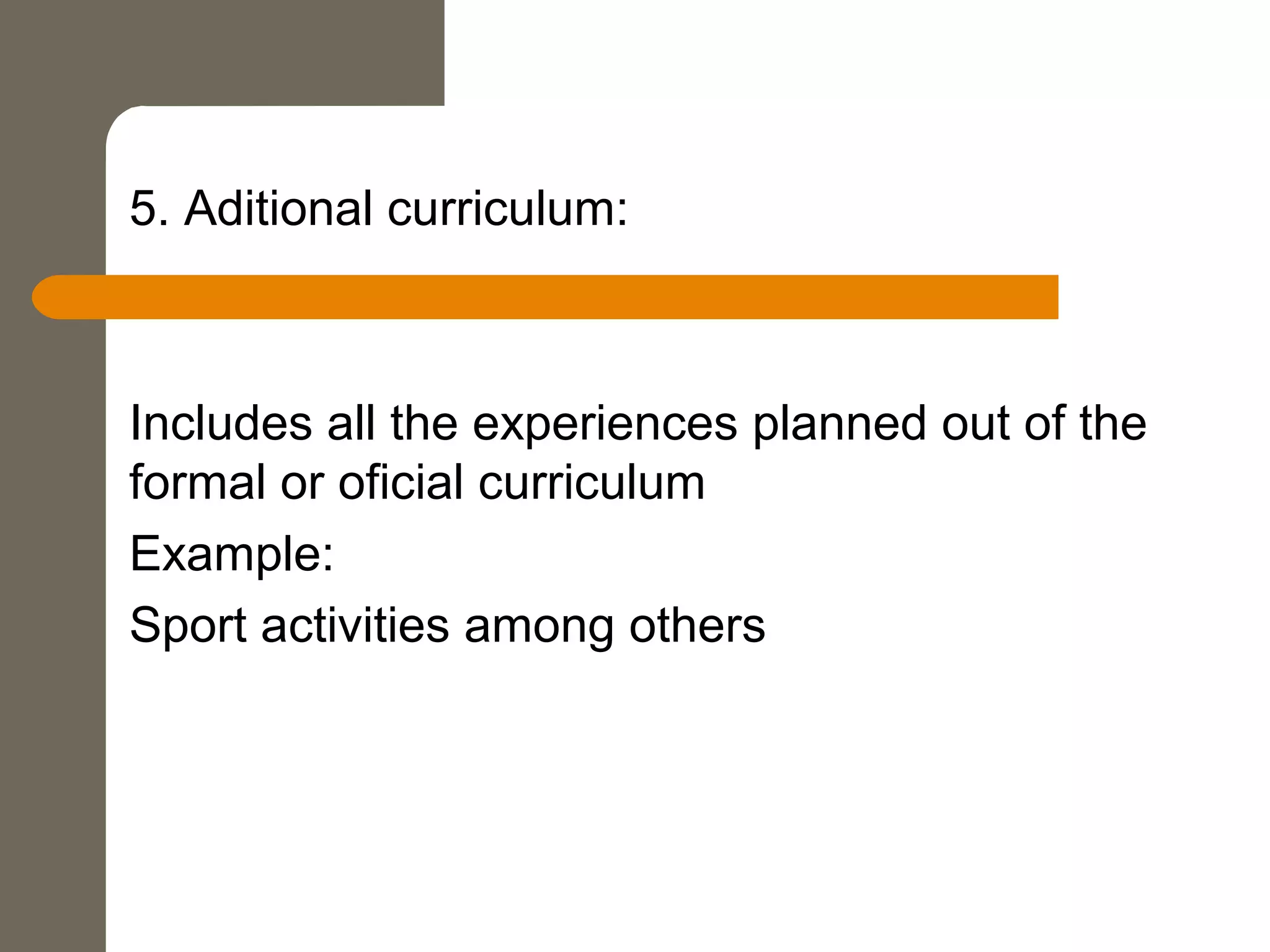 5. Aditional curriculum:
Includes all the experiences planned out of the
formal or oficial curriculum
Example:
Sport activities among others
 
