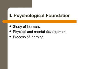 II. Psychological Foundation
 Study of learners
 Physical and mental development
 Process of learning
 