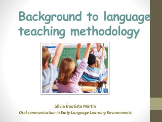 Background to language
teaching methodology
Silvia Bautista Martín
Oral communication in Early Language Learning Environments
 