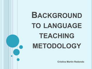 BACKGROUND
TO LANGUAGE
TEACHING
METODOLOGY
Cristina Martín Redondo
 