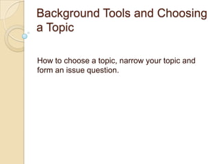Background Tools and Choosing a Topic  How to choose a topic, narrow your topic and form an issue question. 