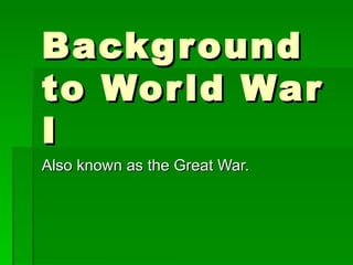 Background to World War I Also known as the Great War. 