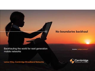 Slide 1
Backhauling the world for next generation
mobile networks
Lance Hiley, Cambridge Broadband Networks
 