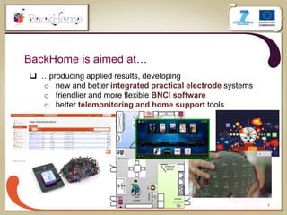 BackHome is aimed at…
4
 …producing applied results, developing
o new and better integrated practical electrode systems
o friendlier and more flexible BNCI software
o better telemonitoring and home support tools
 