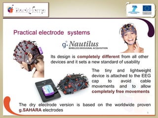Practical electrode systems
6
Its design is completely different from all other
devices and it sets a new standard of usability
The dry electrode version is based on the worldwide proven
g.SAHARA electrodes
The tiny and lightweight
device is attached to the EEG
cap to avoid cable
movements and to allow
completely free movements
 