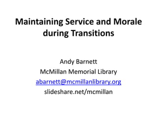 Maintaining Service and Morale
      during Transitions

            Andy Barnett
     McMillan Memorial Library
    abarnett@mcmillanlibrary.org
      slideshare.net/mcmillan
 