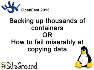 Backing up thousands of
containers
OR
How to fail miserably at
copying data
OpenFest 2015
 