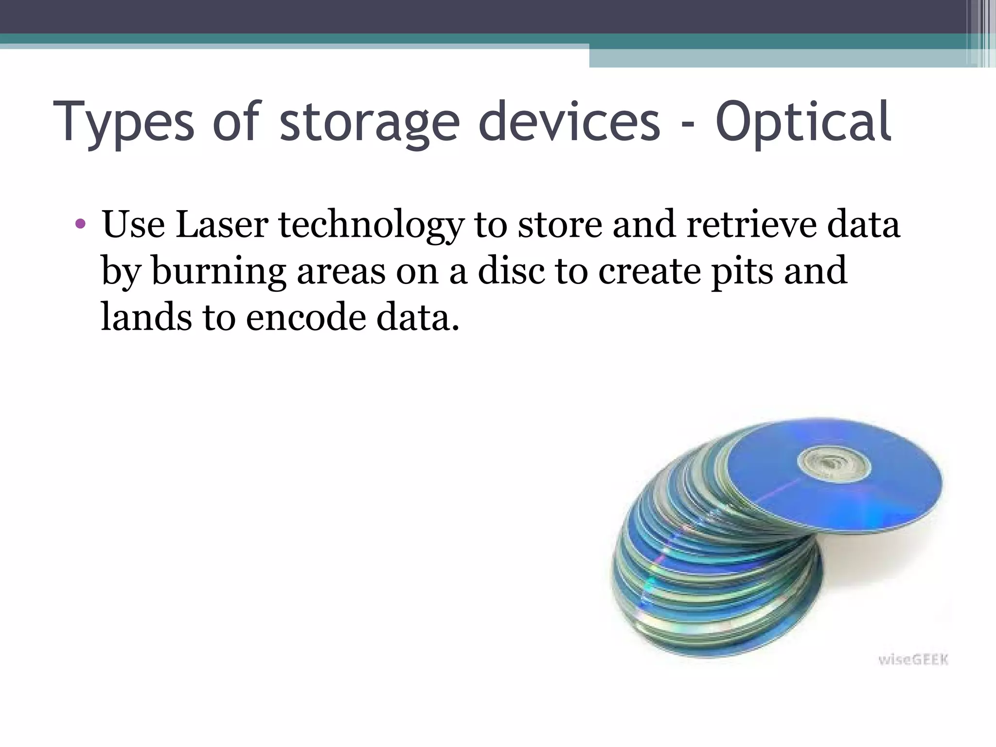 Types of storage devices - Optical
• Use Laser technology to store and retrieve data
by burning areas on a disc to create pits and
lands to encode data.
 