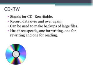 CD-RW
• Stands for CD- Rewritable.
• Record data over and over again.
• Can be used to make backups of large files.
• Has three speeds, one for writing, one for
rewriting and one for reading.
 