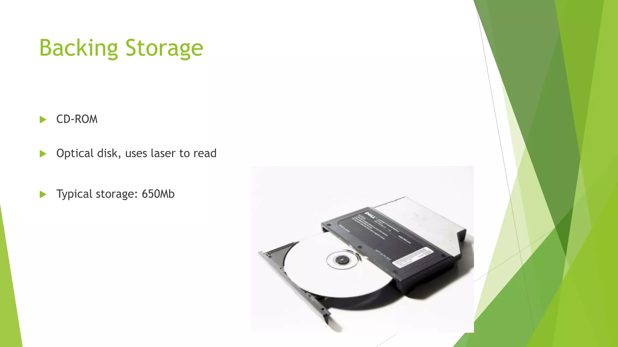 Backing Storage
CD-ROM
Optical disk, uses laser to read
Typical storage: 650Mb