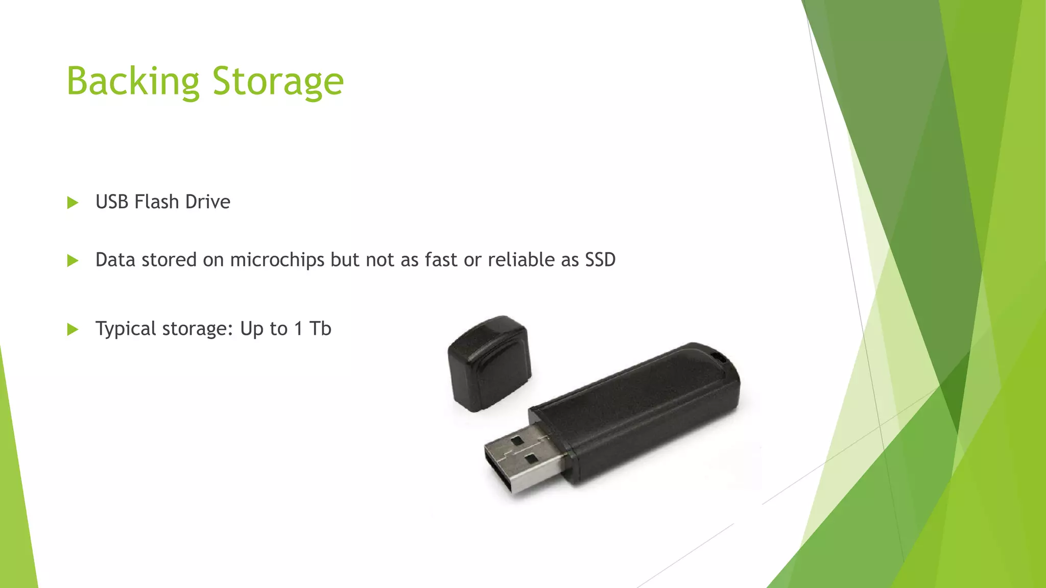 Backing Storage
USB Flash Drive
Data stored on microchips but not as fast or reliable as SSD
Typical storage: Up to 1 Tb