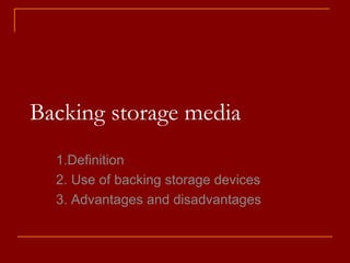 Backing storage media
1.Definition
2. Use of backing storage devices
3. Advantages and disadvantages
 