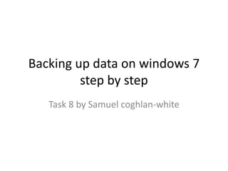 Backing up data on windows 7
step by step
Task 8 by Samuel coghlan-white
 